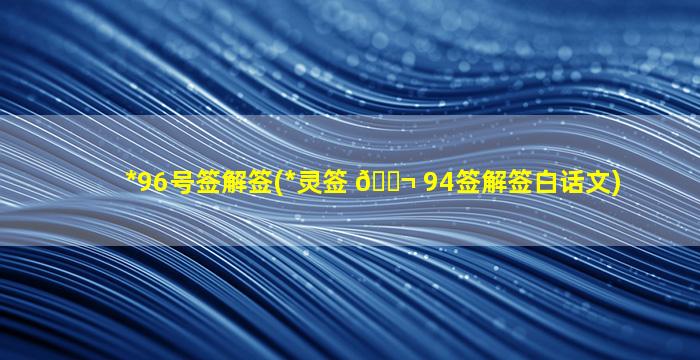 *
96号签解签(*
灵签 🐬 94签解签白话文)
